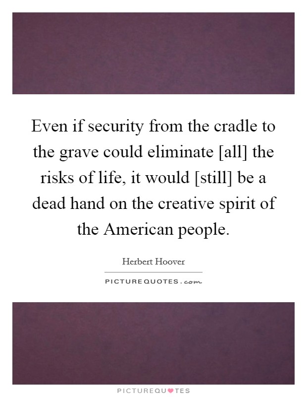 Even if security from the cradle to the grave could eliminate [all] the risks of life, it would [still] be a dead hand on the creative spirit of the American people. Picture Quote #1