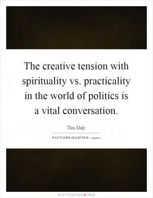 The creative tension with spirituality vs. practicality in the world of politics is a vital conversation Picture Quote #1