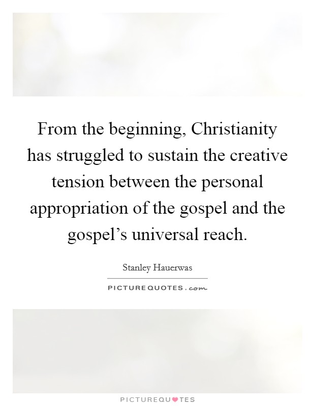 From the beginning, Christianity has struggled to sustain the creative tension between the personal appropriation of the gospel and the gospel's universal reach. Picture Quote #1