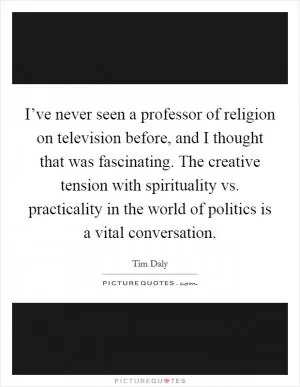 I’ve never seen a professor of religion on television before, and I thought that was fascinating. The creative tension with spirituality vs. practicality in the world of politics is a vital conversation Picture Quote #1
