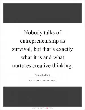 Nobody talks of entrepreneurship as survival, but that’s exactly what it is and what nurtures creative thinking Picture Quote #1