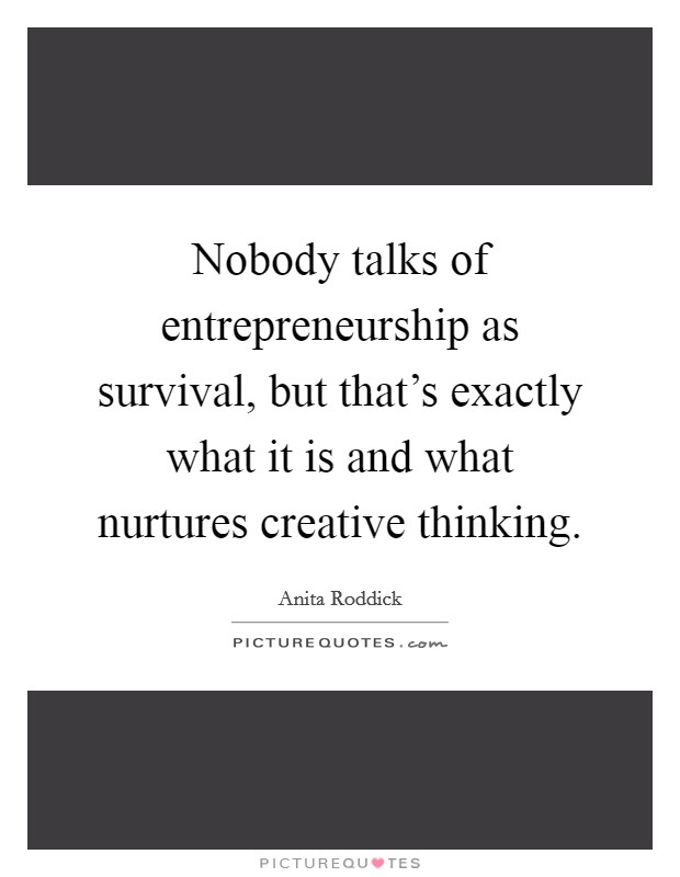 Nobody talks of entrepreneurship as survival, but that's exactly what it is and what nurtures creative thinking. Picture Quote #1
