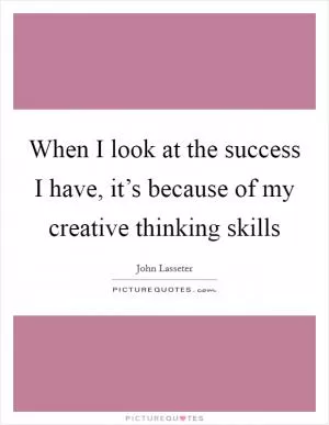 When I look at the success I have, it’s because of my creative thinking skills Picture Quote #1