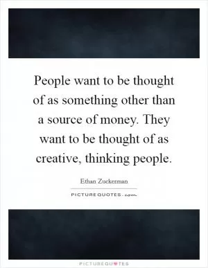 People want to be thought of as something other than a source of money. They want to be thought of as creative, thinking people Picture Quote #1