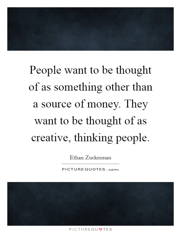 People want to be thought of as something other than a source of money. They want to be thought of as creative, thinking people. Picture Quote #1