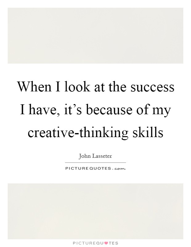 When I look at the success I have, it's because of my creative-thinking skills Picture Quote #1