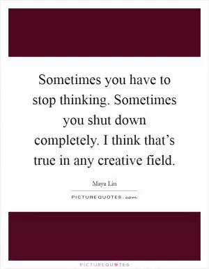Sometimes you have to stop thinking. Sometimes you shut down completely. I think that’s true in any creative field Picture Quote #1