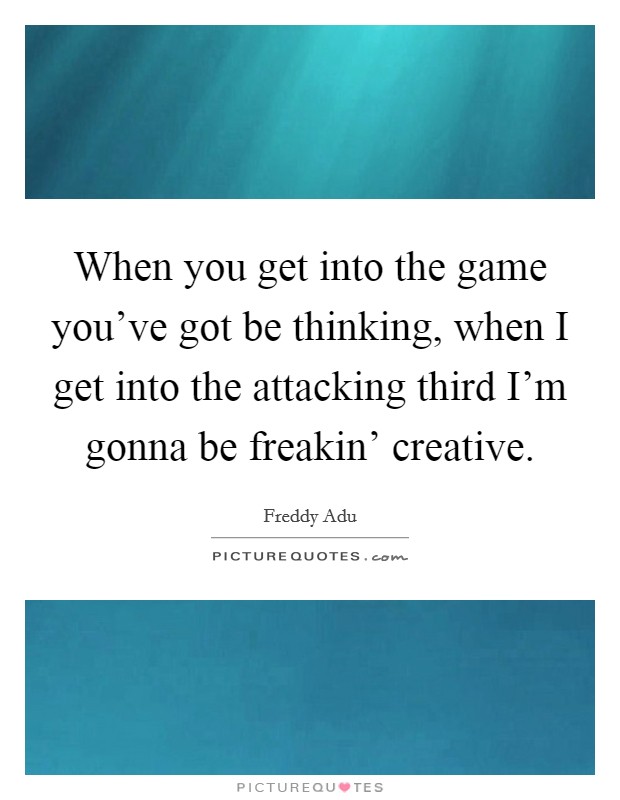 When you get into the game you've got be thinking, when I get into the attacking third I'm gonna be freakin' creative. Picture Quote #1