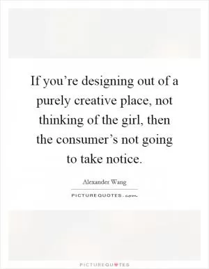 If you’re designing out of a purely creative place, not thinking of the girl, then the consumer’s not going to take notice Picture Quote #1