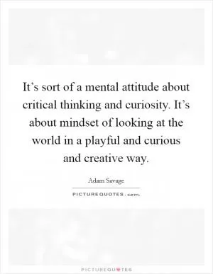 It’s sort of a mental attitude about critical thinking and curiosity. It’s about mindset of looking at the world in a playful and curious and creative way Picture Quote #1