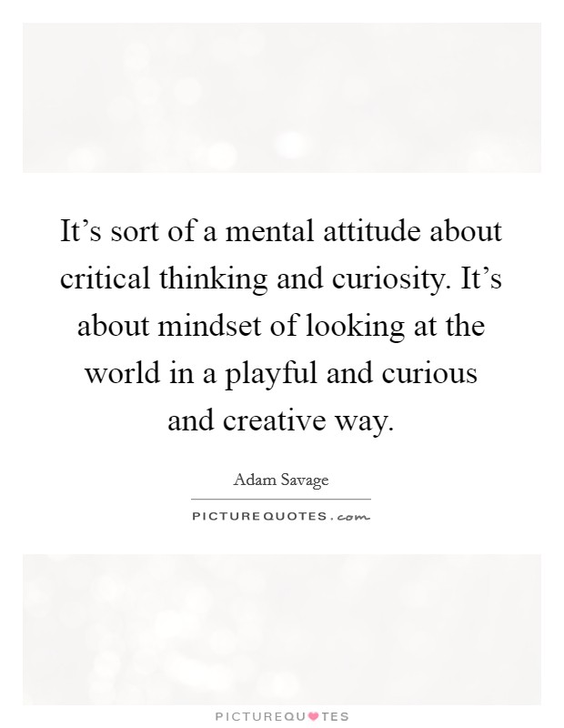It's sort of a mental attitude about critical thinking and curiosity. It's about mindset of looking at the world in a playful and curious and creative way. Picture Quote #1