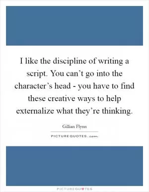 I like the discipline of writing a script. You can’t go into the character’s head - you have to find these creative ways to help externalize what they’re thinking Picture Quote #1