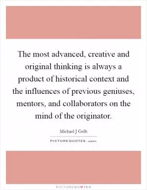 The most advanced, creative and original thinking is always a product of historical context and the influences of previous geniuses, mentors, and collaborators on the mind of the originator Picture Quote #1