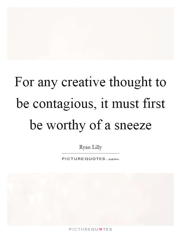 For any creative thought to be contagious, it must first be worthy of a sneeze Picture Quote #1