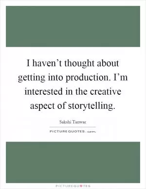 I haven’t thought about getting into production. I’m interested in the creative aspect of storytelling Picture Quote #1