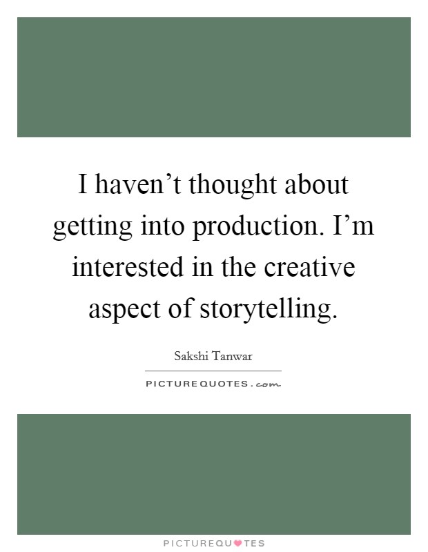 I haven't thought about getting into production. I'm interested in the creative aspect of storytelling. Picture Quote #1