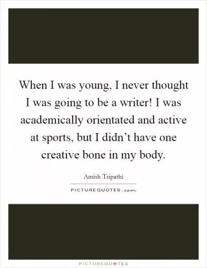 When I was young, I never thought I was going to be a writer! I was academically orientated and active at sports, but I didn’t have one creative bone in my body Picture Quote #1