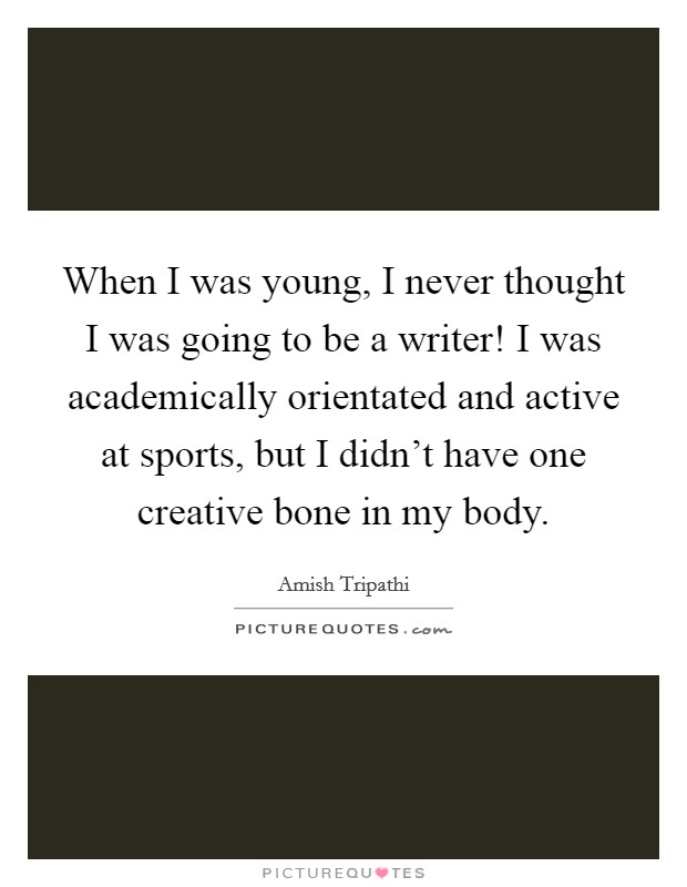 When I was young, I never thought I was going to be a writer! I was academically orientated and active at sports, but I didn't have one creative bone in my body. Picture Quote #1