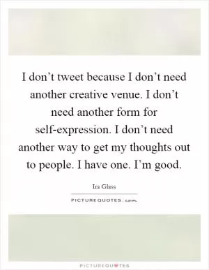 I don’t tweet because I don’t need another creative venue. I don’t need another form for self-expression. I don’t need another way to get my thoughts out to people. I have one. I’m good Picture Quote #1