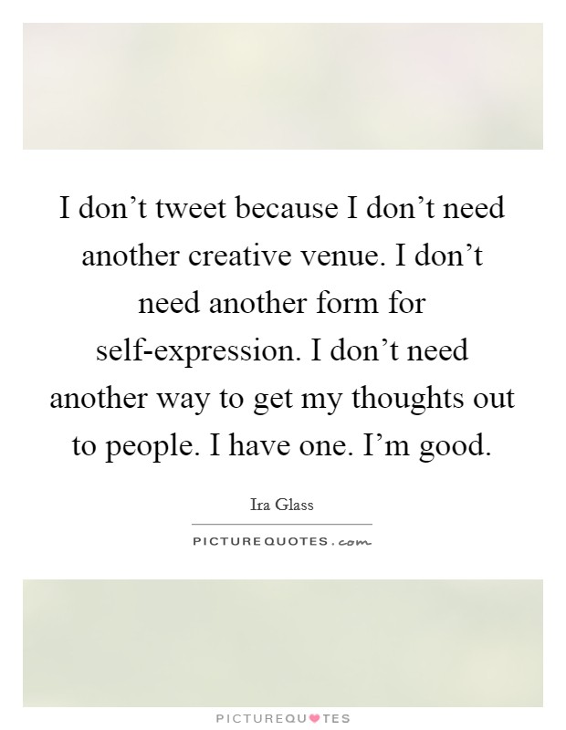 I don't tweet because I don't need another creative venue. I don't need another form for self-expression. I don't need another way to get my thoughts out to people. I have one. I'm good. Picture Quote #1