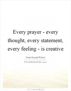 Every prayer - every thought, every statement, every feeling - is creative Picture Quote #1