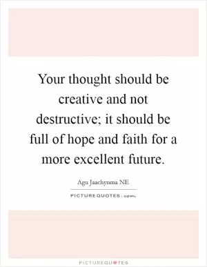 Your thought should be creative and not destructive; it should be full of hope and faith for a more excellent future Picture Quote #1
