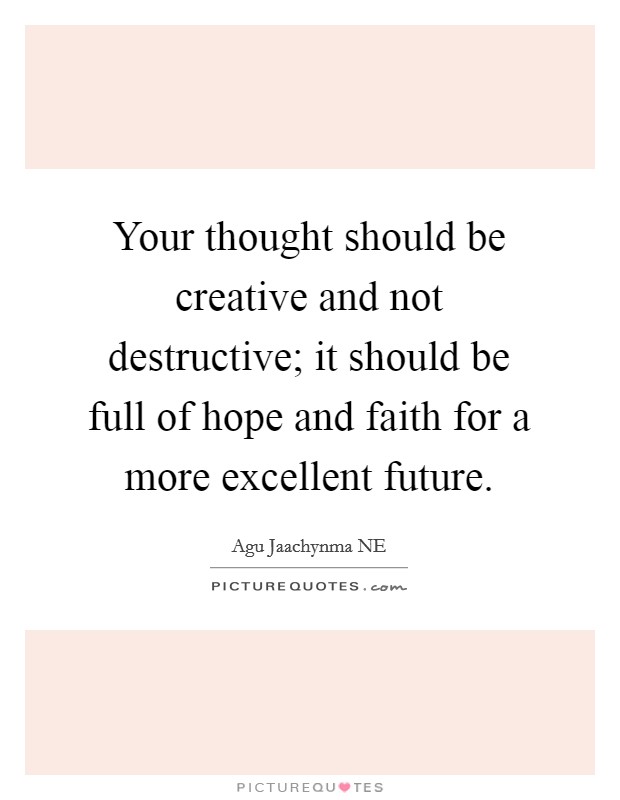 Your thought should be creative and not destructive; it should be full of hope and faith for a more excellent future. Picture Quote #1