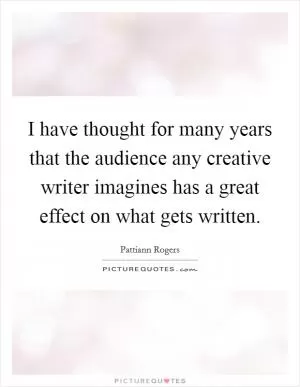 I have thought for many years that the audience any creative writer imagines has a great effect on what gets written Picture Quote #1