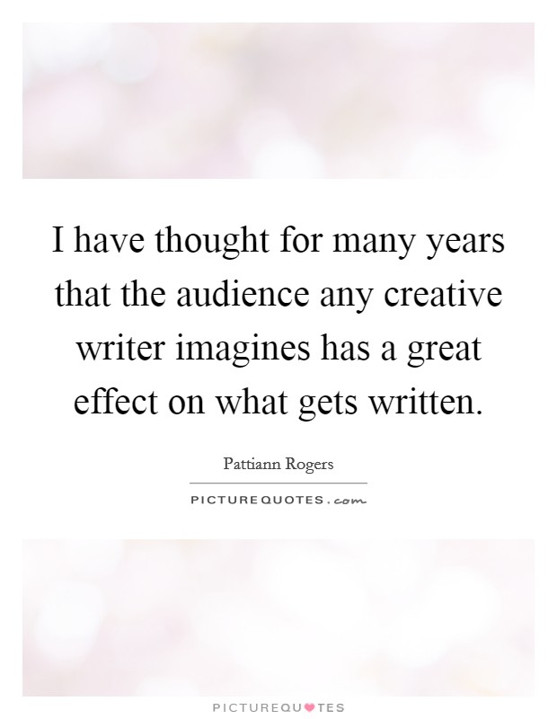 I have thought for many years that the audience any creative writer imagines has a great effect on what gets written. Picture Quote #1