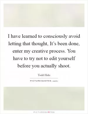 I have learned to consciously avoid letting that thought, It’s been done, enter my creative process. You have to try not to edit yourself before you actually shoot Picture Quote #1
