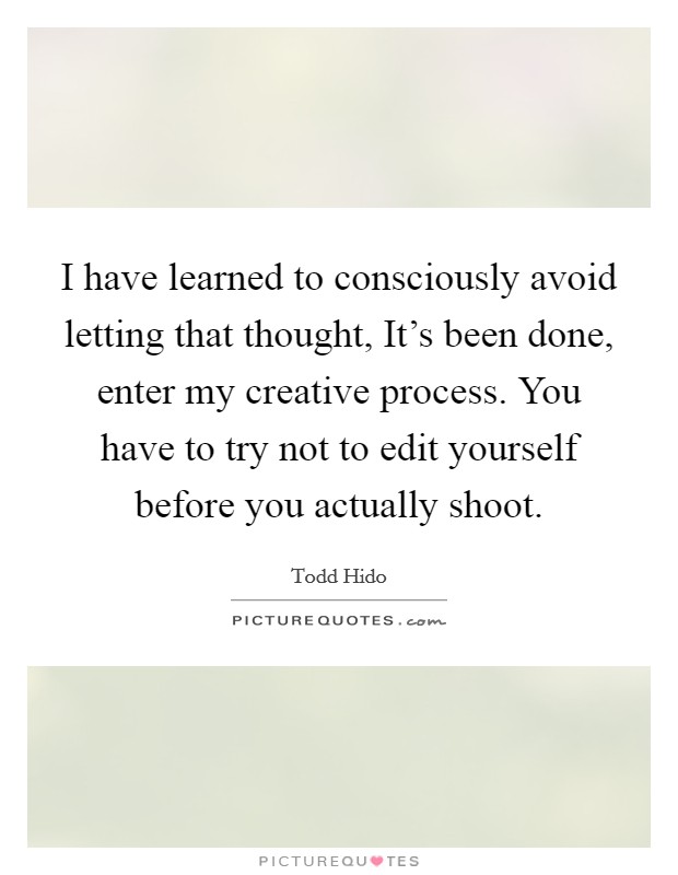 I have learned to consciously avoid letting that thought, It's been done, enter my creative process. You have to try not to edit yourself before you actually shoot. Picture Quote #1