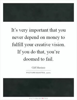 It’s very important that you never depend on money to fulfill your creative vision. If you do that, you’re doomed to fail Picture Quote #1