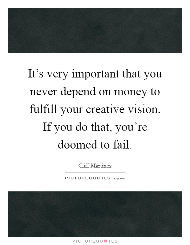 It's very important that you never depend on money to fulfill your creative vision. If you do that, you're doomed to fail. Picture Quote #1