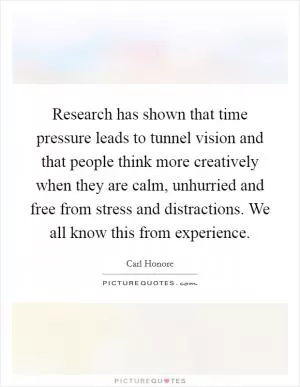 Research has shown that time pressure leads to tunnel vision and that people think more creatively when they are calm, unhurried and free from stress and distractions. We all know this from experience Picture Quote #1