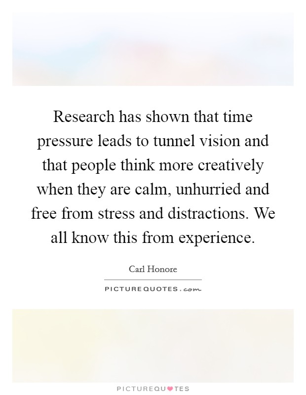 Research has shown that time pressure leads to tunnel vision and that people think more creatively when they are calm, unhurried and free from stress and distractions. We all know this from experience. Picture Quote #1