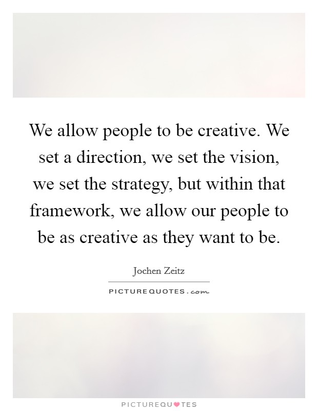 We allow people to be creative. We set a direction, we set the vision, we set the strategy, but within that framework, we allow our people to be as creative as they want to be. Picture Quote #1