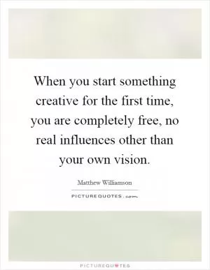 When you start something creative for the first time, you are completely free, no real influences other than your own vision Picture Quote #1