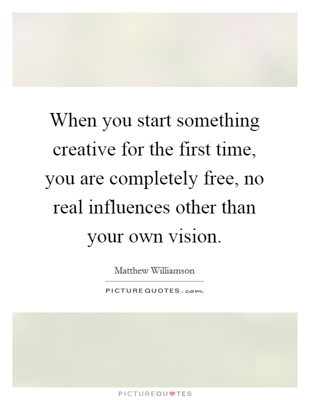 When you start something creative for the first time, you are completely free, no real influences other than your own vision. Picture Quote #1