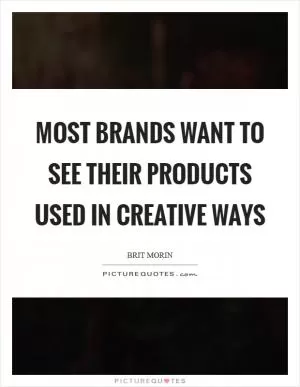 Most brands want to see their products used in creative ways Picture Quote #1