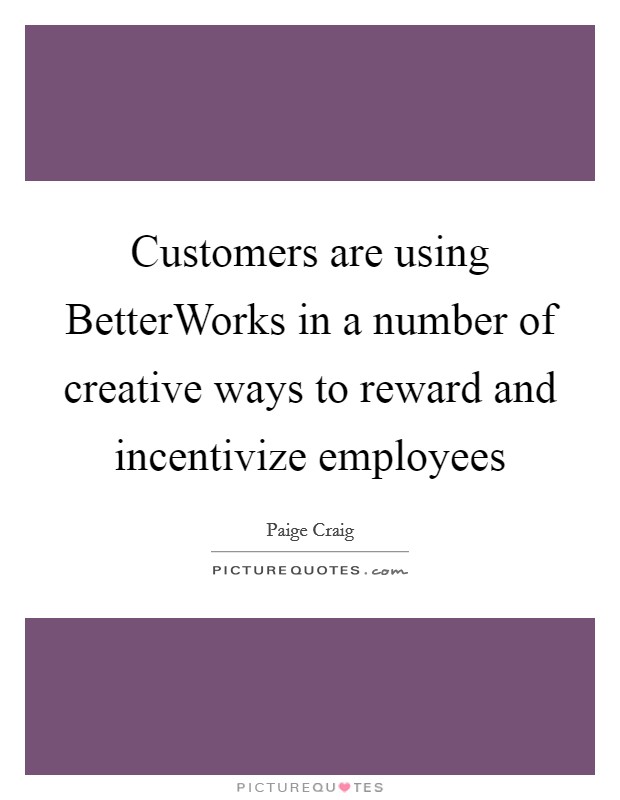 Customers are using BetterWorks in a number of creative ways to reward and incentivize employees Picture Quote #1