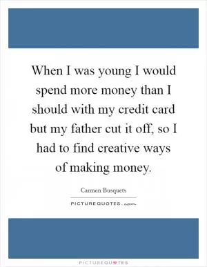 When I was young I would spend more money than I should with my credit card but my father cut it off, so I had to find creative ways of making money Picture Quote #1