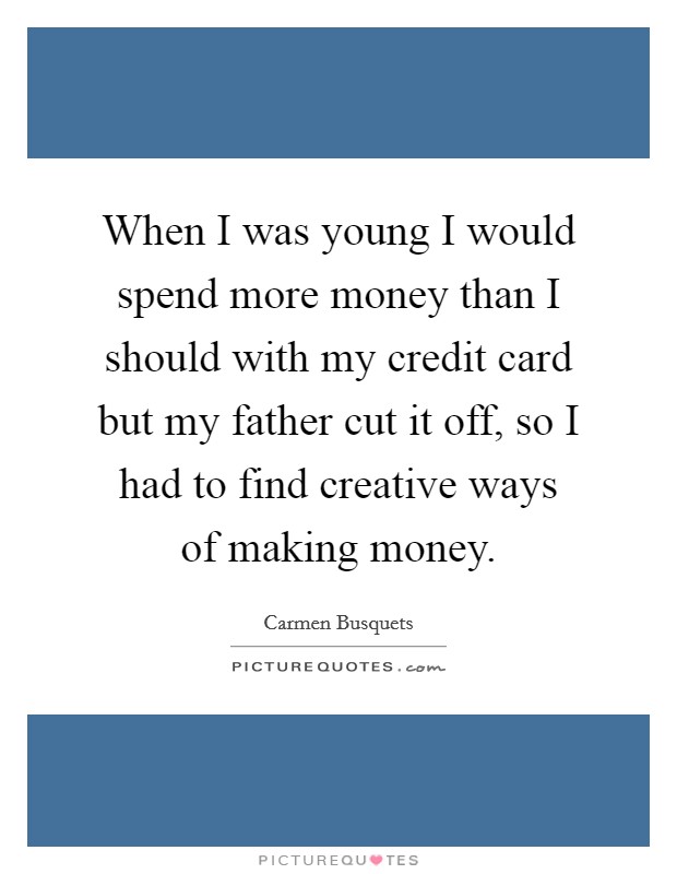 When I was young I would spend more money than I should with my credit card but my father cut it off, so I had to find creative ways of making money. Picture Quote #1