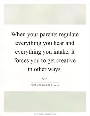 When your parents regulate everything you hear and everything you intake, it forces you to get creative in other ways Picture Quote #1