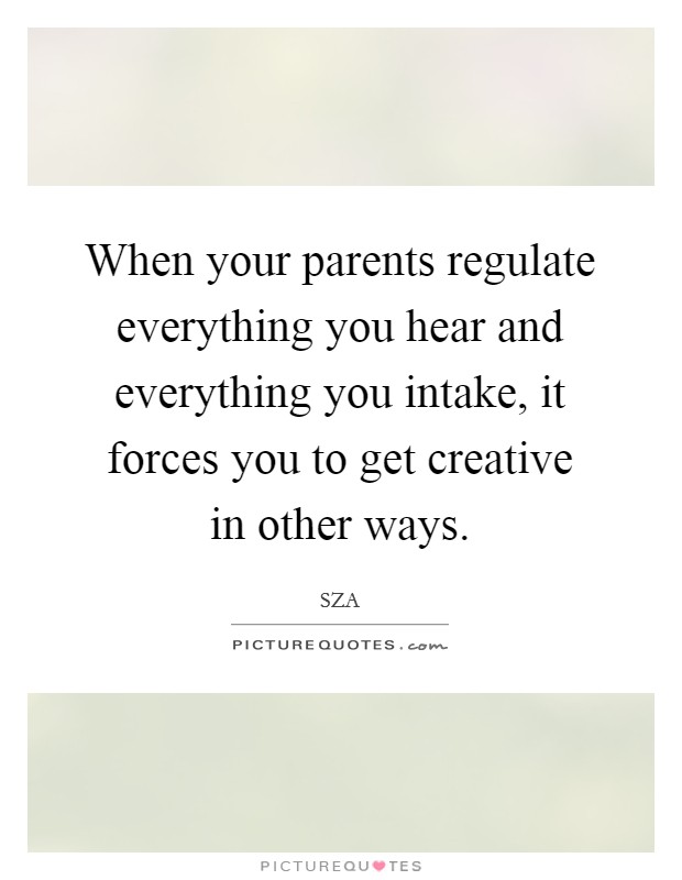 When your parents regulate everything you hear and everything you intake, it forces you to get creative in other ways. Picture Quote #1