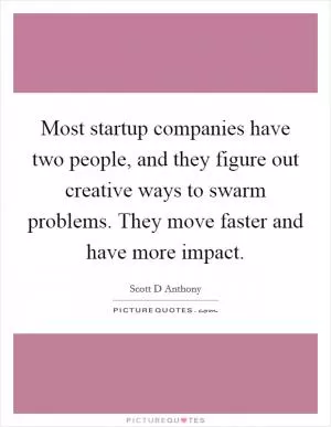 Most startup companies have two people, and they figure out creative ways to swarm problems. They move faster and have more impact Picture Quote #1
