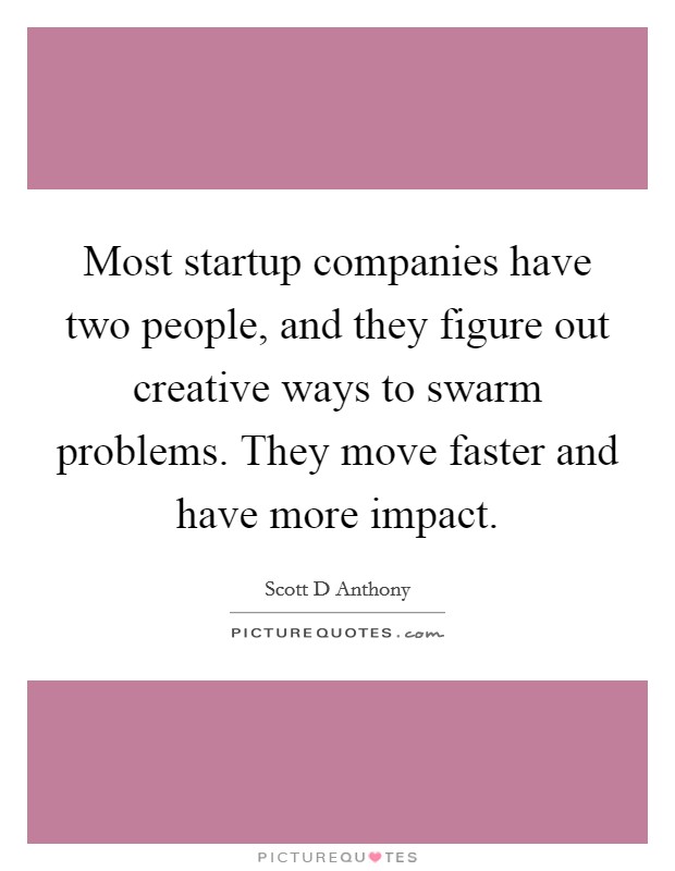 Most startup companies have two people, and they figure out creative ways to swarm problems. They move faster and have more impact. Picture Quote #1