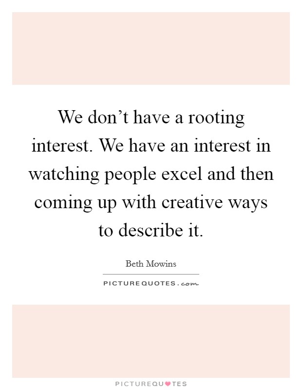 We don't have a rooting interest. We have an interest in watching people excel and then coming up with creative ways to describe it. Picture Quote #1
