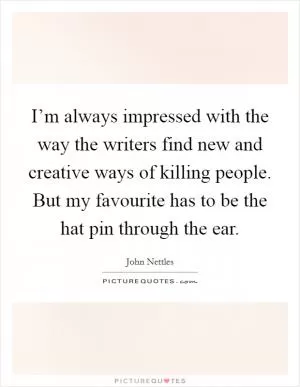 I’m always impressed with the way the writers find new and creative ways of killing people. But my favourite has to be the hat pin through the ear Picture Quote #1