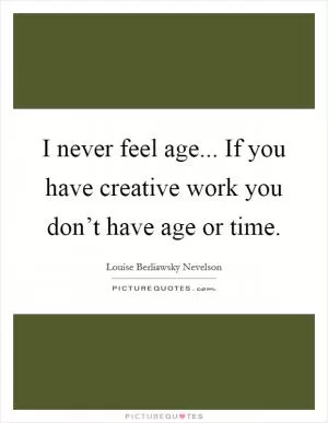 I never feel age... If you have creative work you don’t have age or time Picture Quote #1