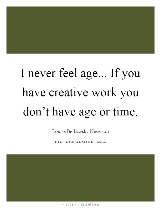 I never feel age... If you have creative work you don't have age or time. Picture Quote #1